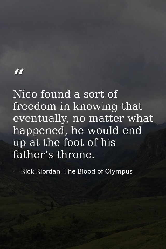 Nico found a sort of freedom in knowing that eventually, no matter what happened, he would end up at the foot of his fat — Rick Riordan, The Blood of Olympus