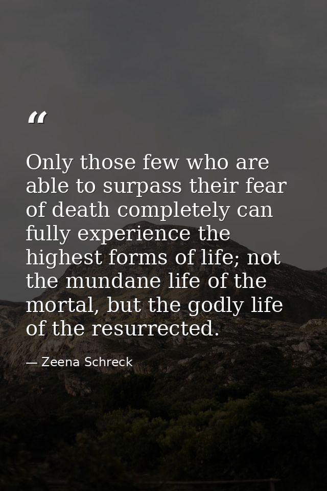 Only those few who are able to surpass their fear of death completely can fully experience the highest forms of life; no — Zeena Schreck