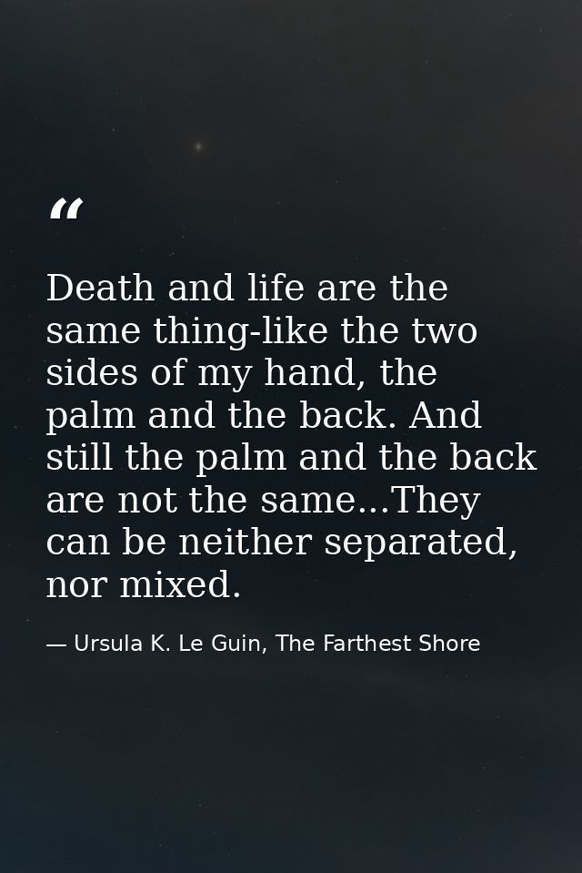 Death and life are the same thing-like the two sides of my hand, the palm and the back. And still the palm and the back  — Ursula K. Le Guin, The Farthest Shore