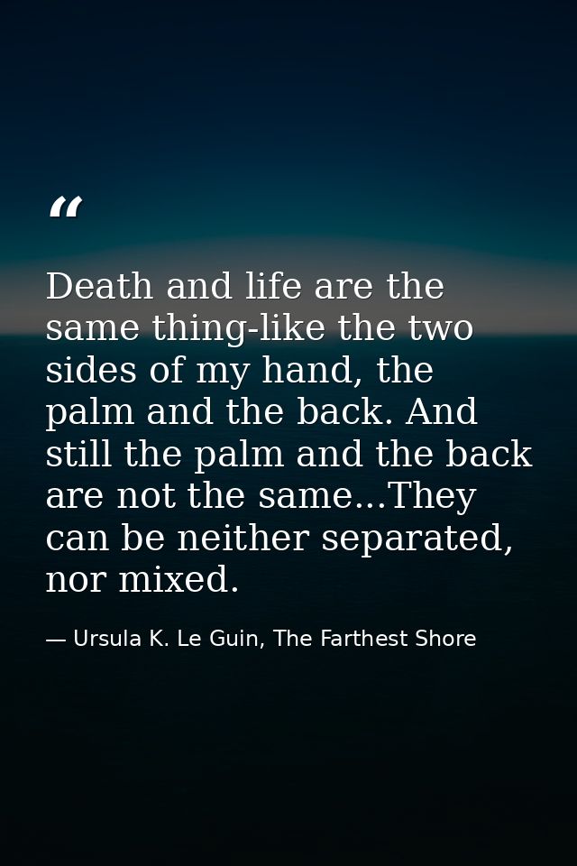 Death and life are the same thing-like the two sides of my hand, the palm and the back. And still the palm and the back  — Ursula K. Le Guin, The Farthest Shore