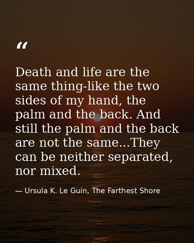 Death and life are the same thing-like the two sides of my hand, the palm and the back. And still the palm and the back  — Ursula K. Le Guin, The Farthest Shore