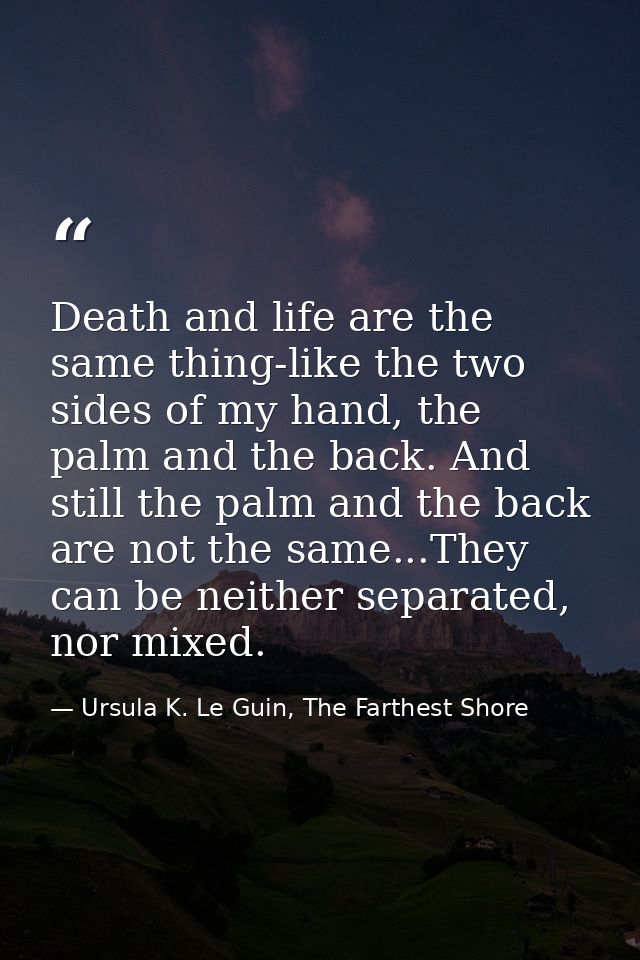 Death and life are the same thing-like the two sides of my hand, the palm and the back. And still the palm and the back  — Ursula K. Le Guin, The Farthest Shore