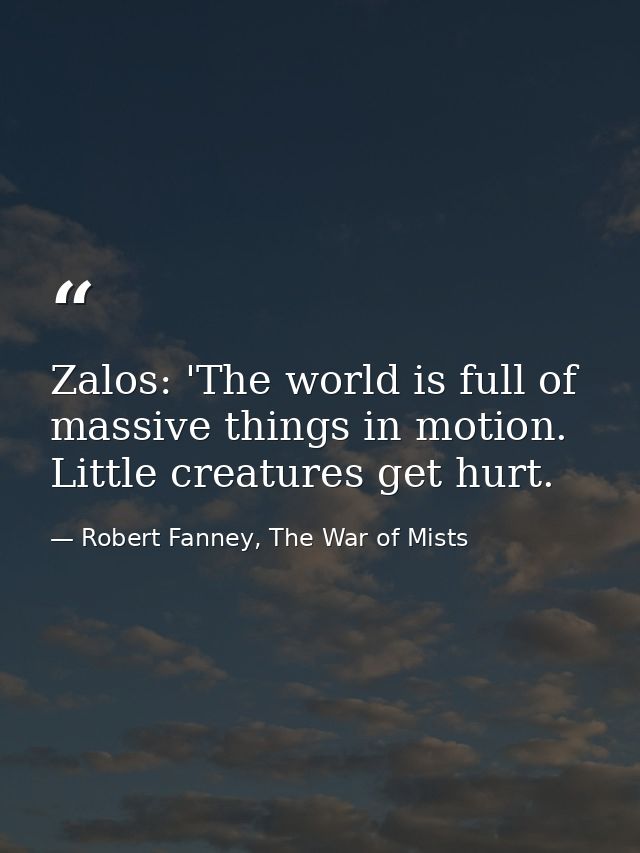 Zalos: 'The world is full of massive things in motion. Little creatures get hurt. — Robert Fanney, The War of Mists