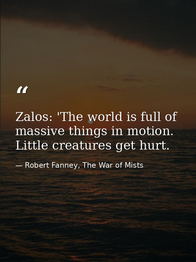 Zalos: 'The world is full of massive things in motion. Little creatures get hurt. — Robert Fanney, The War of Mists