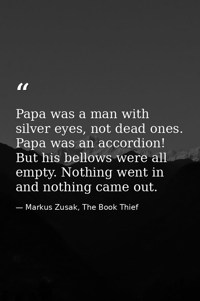 Papa was a man with silver eyes, not dead ones. Papa was an accordion! But his bellows were all empty. Nothing went in a — Markus Zusak, The Book Thief