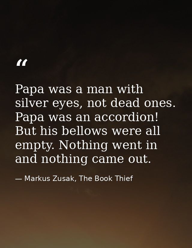 Papa was a man with silver eyes, not dead ones. Papa was an accordion! But his bellows were all empty. Nothing went in a — Markus Zusak, The Book Thief