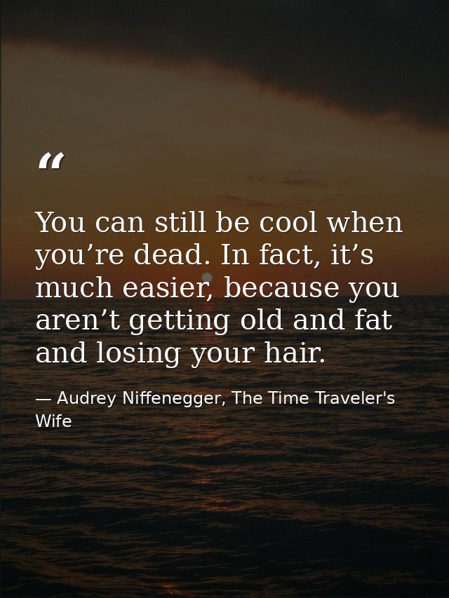 You can still be cool when you’re dead. In fact, it’s much easier, because you aren’t getting old and fat and losing you — Audrey Niffenegger, The Time Traveler's Wife