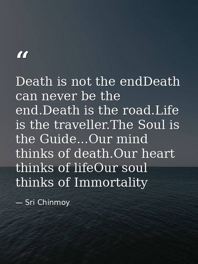 Death is not the endDeath can never be the end.Death is the road.Life is the traveller.The Soul is the Guide...Our mind  — Sri Chinmoy