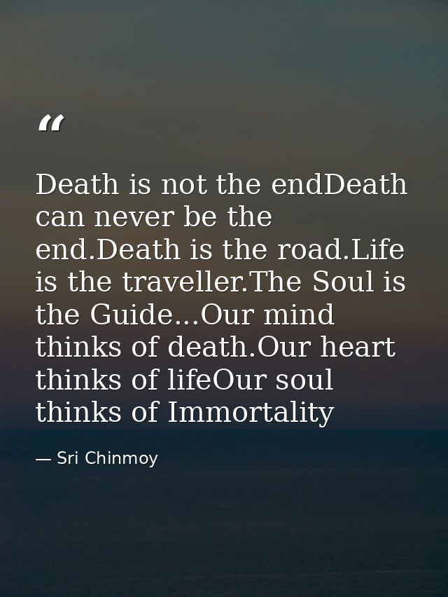 Death is not the endDeath can never be the end.Death is the road.Life is the traveller.The Soul is the Guide...Our mind  — Sri Chinmoy