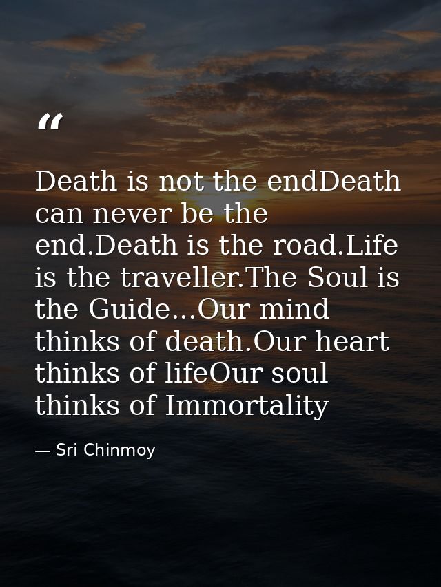 Death is not the endDeath can never be the end.Death is the road.Life is the traveller.The Soul is the Guide...Our mind  — Sri Chinmoy