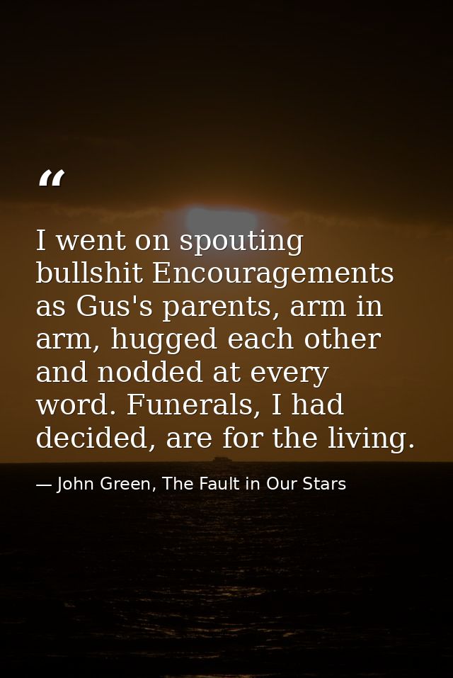 I went on spouting bullshit Encouragements as Gus's parents, arm in arm, hugged each other and nodded at every word. Fun — John Green, The Fault in Our Stars