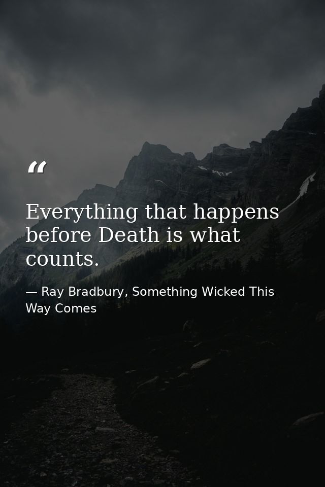 Everything that happens before Death is what counts. — Ray Bradbury, Something Wicked This Way Comes
