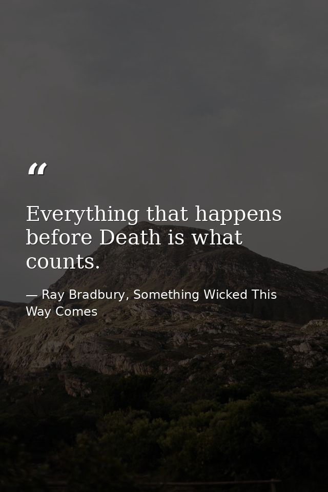 Everything that happens before Death is what counts. — Ray Bradbury, Something Wicked This Way Comes