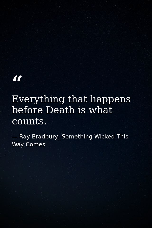 Everything that happens before Death is what counts. — Ray Bradbury, Something Wicked This Way Comes