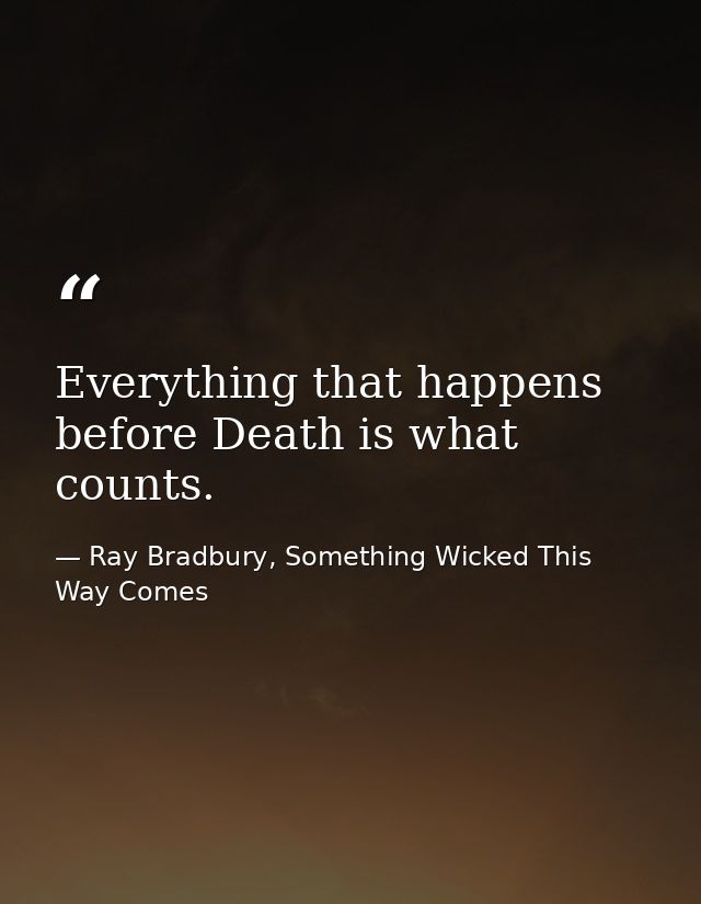 Everything that happens before Death is what counts. — Ray Bradbury, Something Wicked This Way Comes
