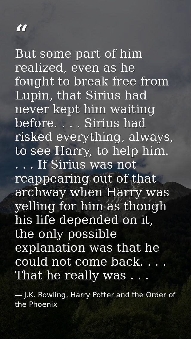But some part of him realized, even as he fought to break free from Lupin, that Sirius had never kept him waiting before — J.K. Rowling, Harry Potter and the Order of the Phoenix