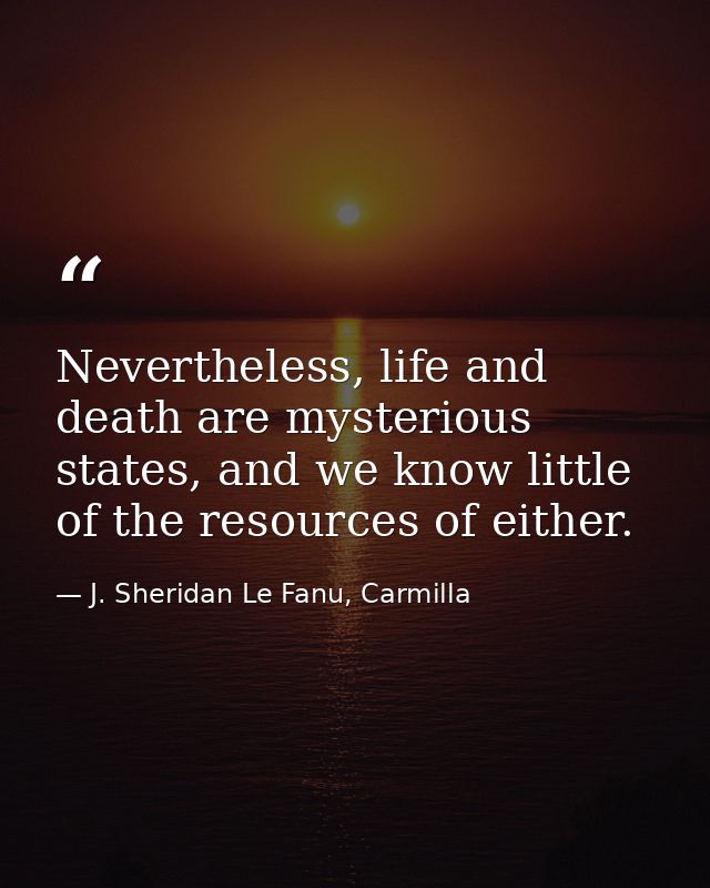 Nevertheless, life and death are mysterious states, and we know little of the resources of either. — J. Sheridan Le Fanu, Carmilla