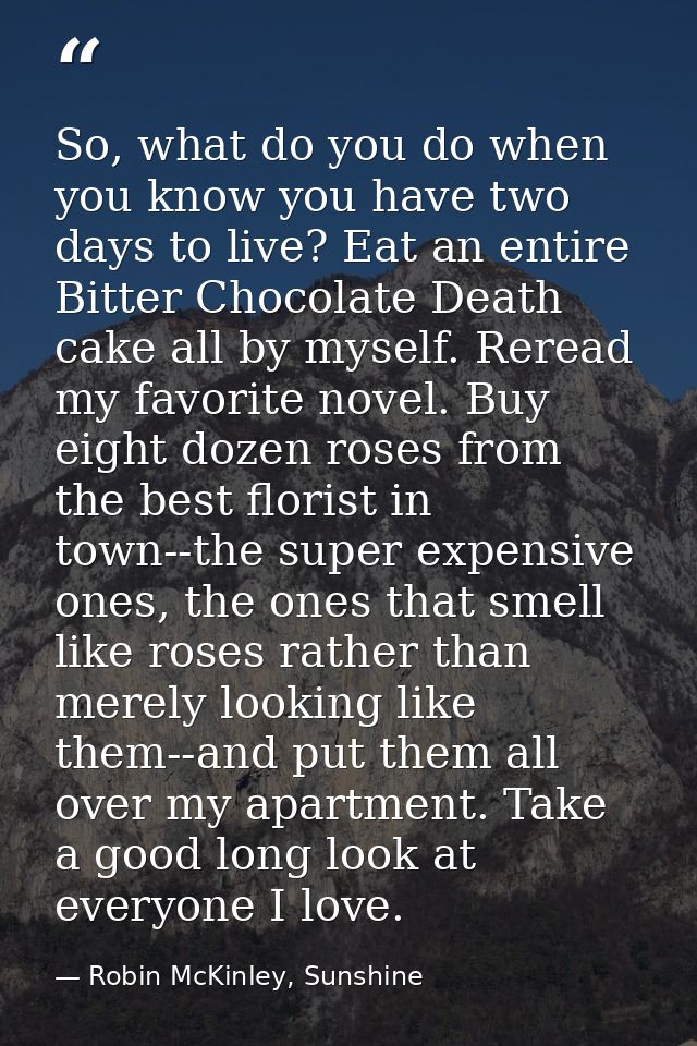 So, what do you do when you know you have two days to live? Eat an entire Bitter Chocolate Death cake all by myself. Rer — Robin McKinley, Sunshine