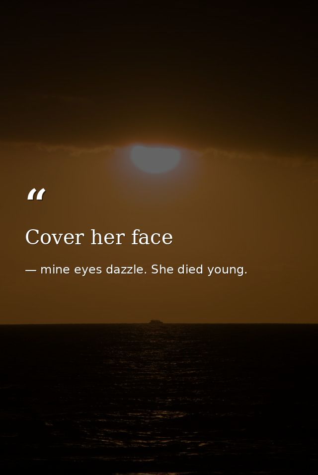 Cover her face — mine eyes dazzle. She died young.