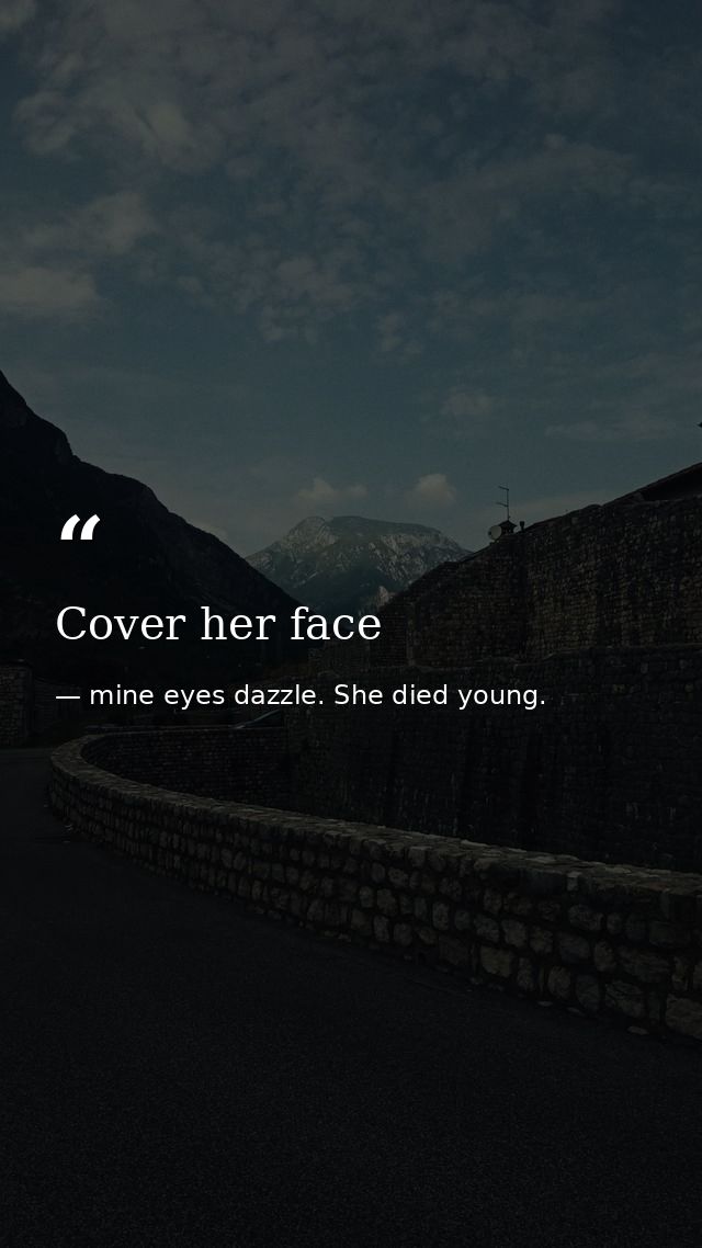 Cover her face — mine eyes dazzle. She died young.