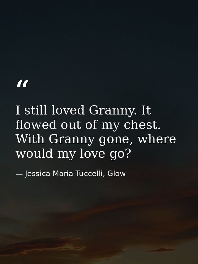 I still loved Granny. It flowed out of my chest. With Granny gone, where would my love go? — Jessica Maria Tuccelli, Glow
