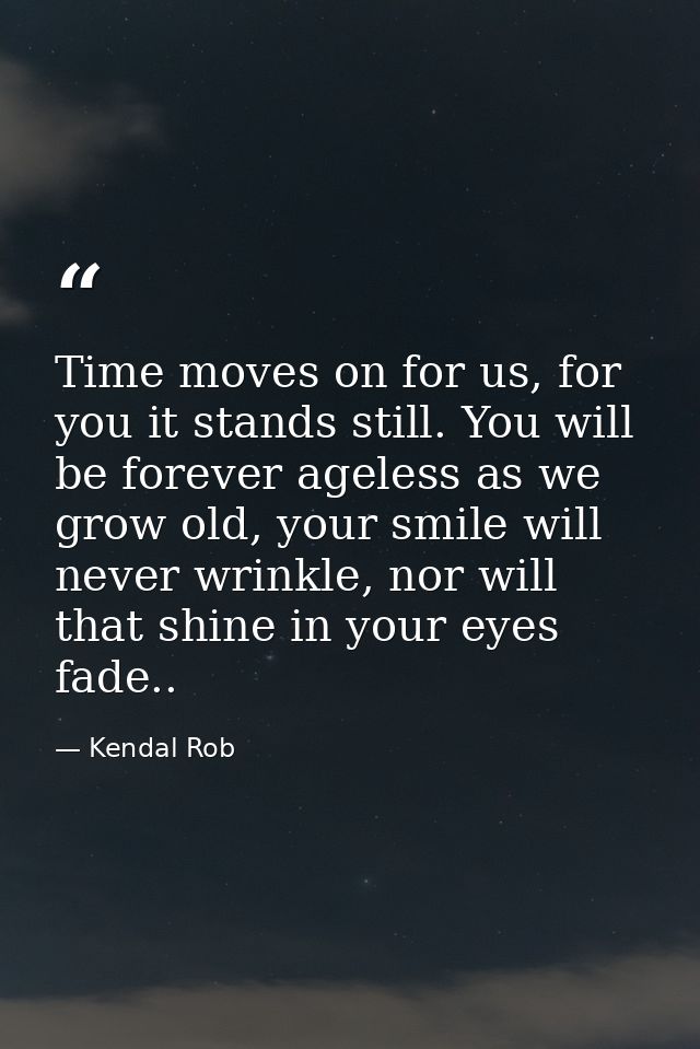 Time moves on for us, for you it stands still. You will be forever ageless as we grow old, your smile will never wrinkle — Kendal Rob