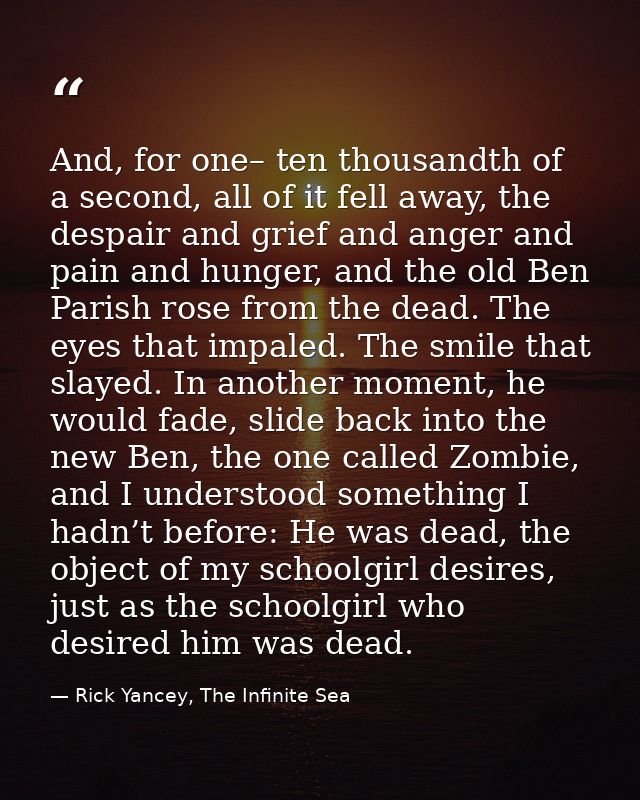 And, for one– ten thousandth of a second, all of it fell away, the despair and grief and anger and pain and hunger, and  — Rick Yancey, The Infinite Sea
