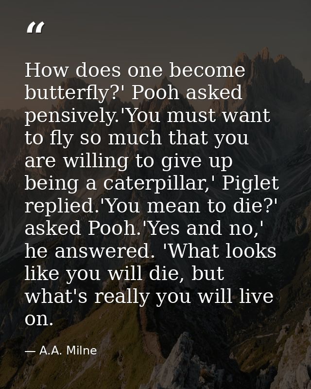 How does one become butterfly?' Pooh asked pensively.'You must want to fly so much that you are willing to give up being — A.A. Milne