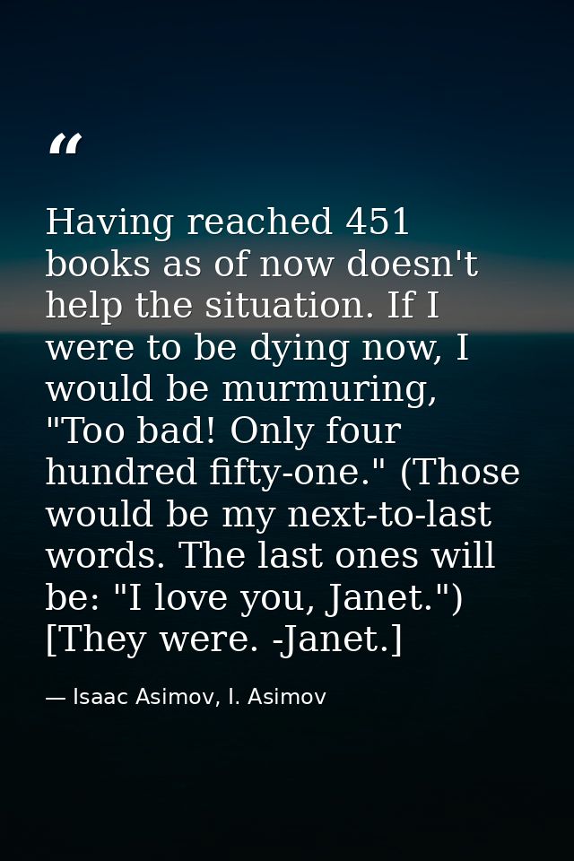 Having reached 451 books as of now doesn't help the situation. If I were to be dying now, I would be murmuring, "Too bad — Isaac Asimov, I. Asimov