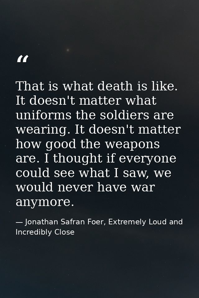 That is what death is like. It doesn't matter what uniforms the soldiers are wearing. It doesn't matter how good the wea — Jonathan Safran Foer, Extremely Loud and Incredibly Close