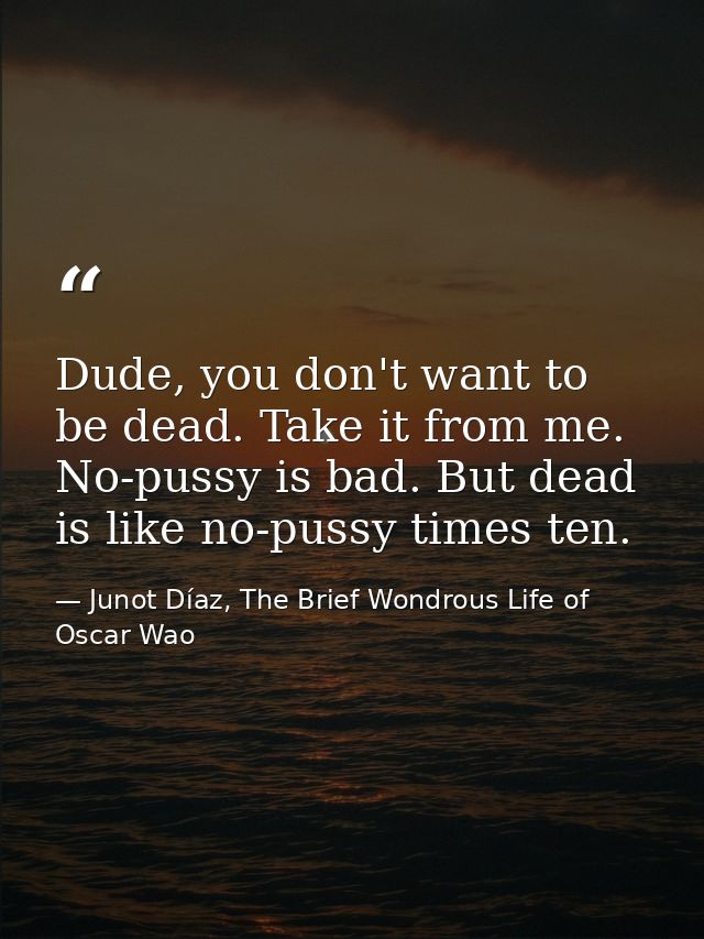 Dude, you don't want to be dead. Take it from me. No-pussy is bad. But dead is like no-pussy times ten. — Junot Díaz, The Brief Wondrous Life of Oscar Wao