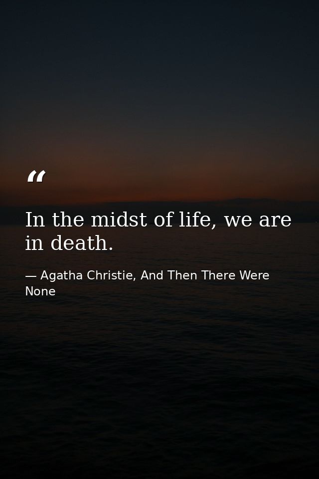 In the midst of life, we are in death. — Agatha Christie, And Then There Were None