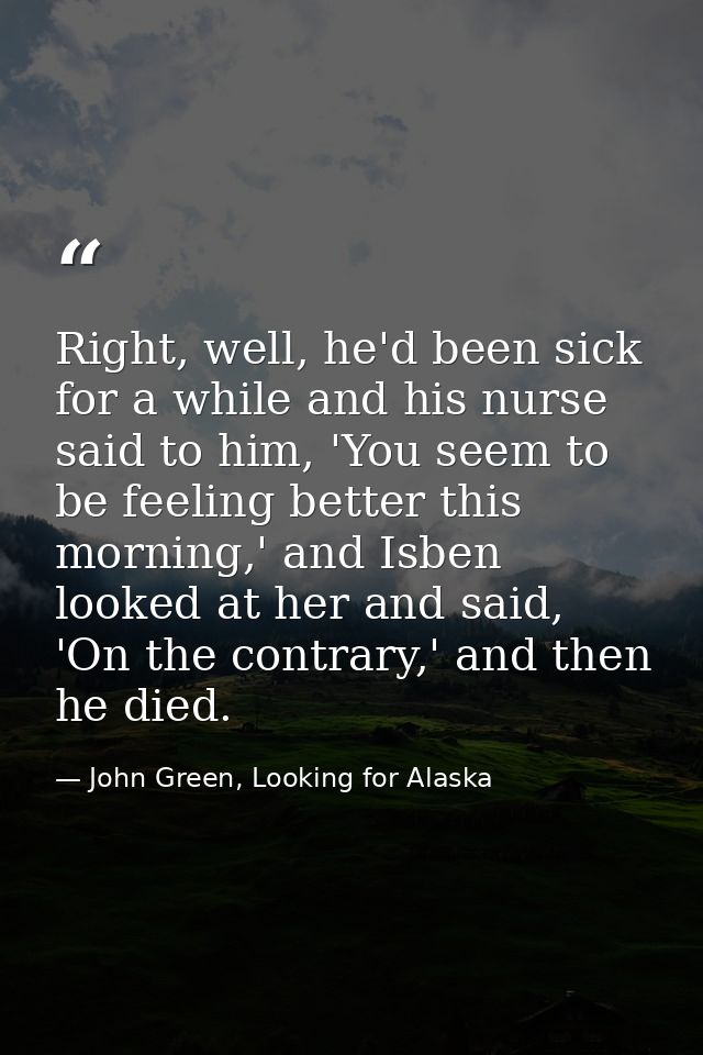 Right, well, he'd been sick for a while and his nurse said to him, 'You seem to be feeling better this morning,' and Isb — John Green, Looking for Alaska