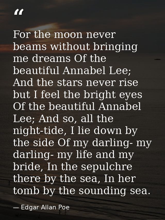For the moon never beams without bringing me dreams Of the beautiful Annabel Lee; And the stars never rise but I feel th — Edgar Allan Poe