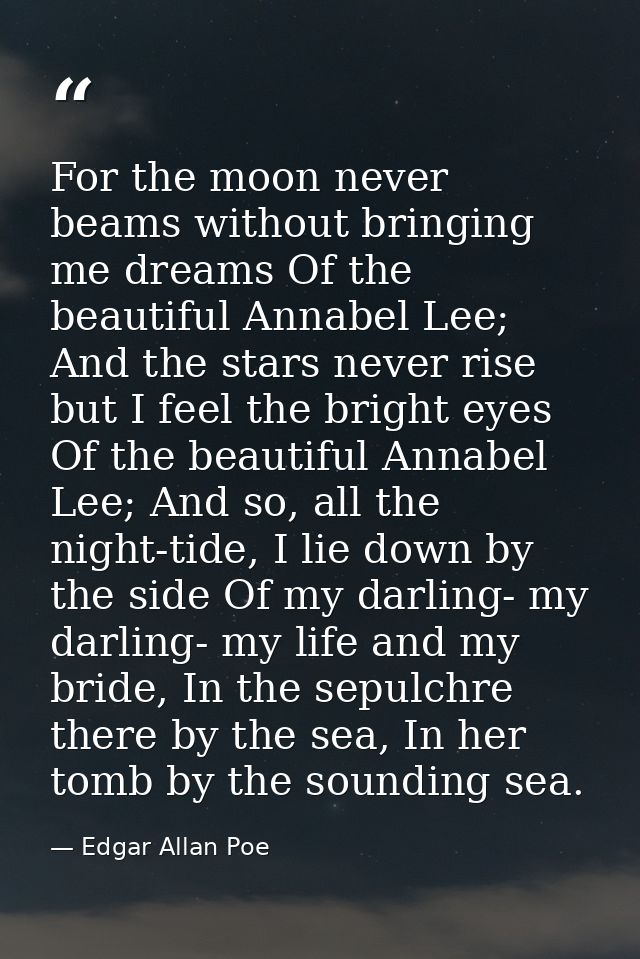 For the moon never beams without bringing me dreams Of the beautiful Annabel Lee; And the stars never rise but I feel th — Edgar Allan Poe