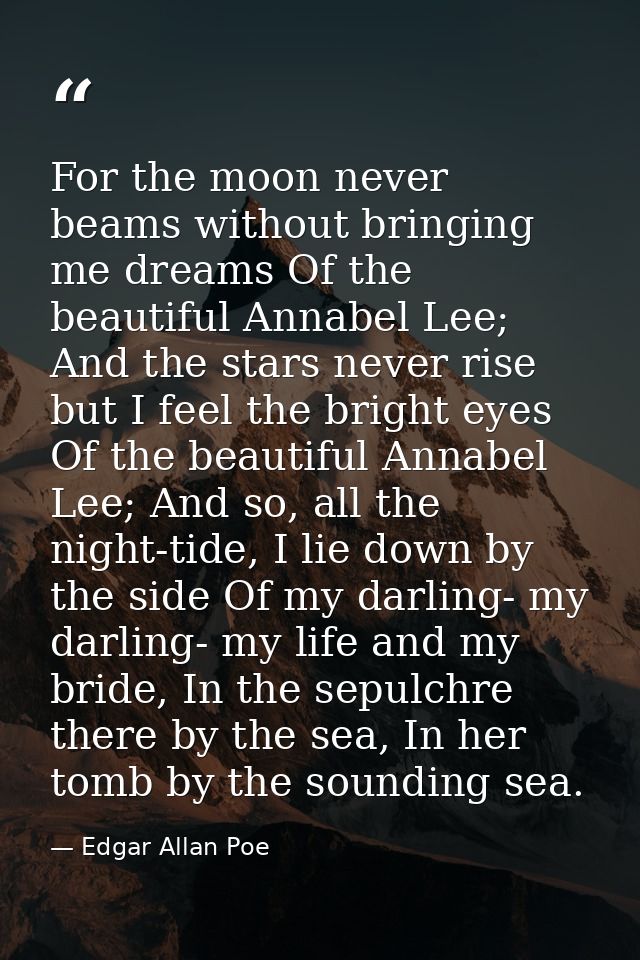 For the moon never beams without bringing me dreams Of the beautiful Annabel Lee; And the stars never rise but I feel th — Edgar Allan Poe