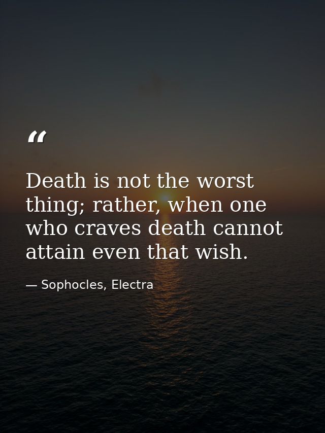 Death is not the worst thing; rather, when one who craves death cannot attain even that wish. — Sophocles, Electra