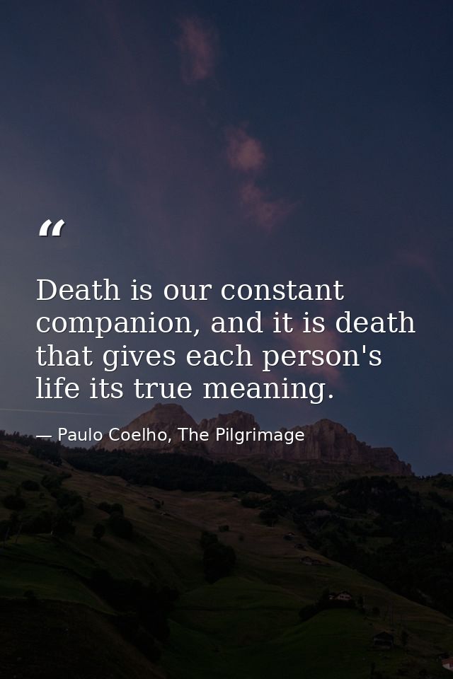 Death is our constant companion, and it is death that gives each person's life its true meaning. — Paulo Coelho, The Pilgrimage