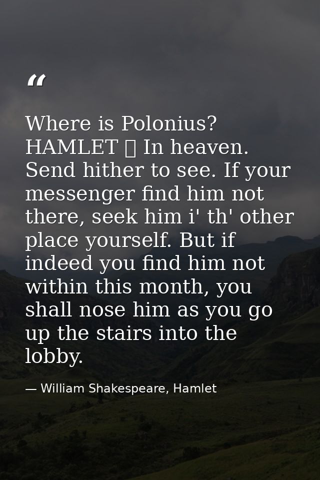 Where is Polonius? HAMLET 	 In heaven. Send hither to see. If your messenger find him not there, seek him i' th' other p — William Shakespeare, Hamlet