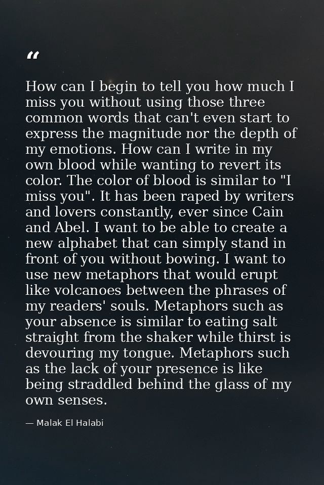 How can I begin to tell you how much I miss you without using those three common words that can't even start to express  — Malak El Halabi