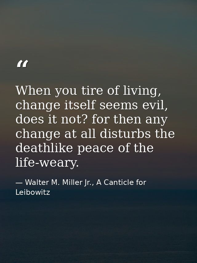 When you tire of living, change itself seems evil, does it not? for then any change at all disturbs the deathlike peace  — Walter M. Miller Jr., A Canticle for Leibowitz
