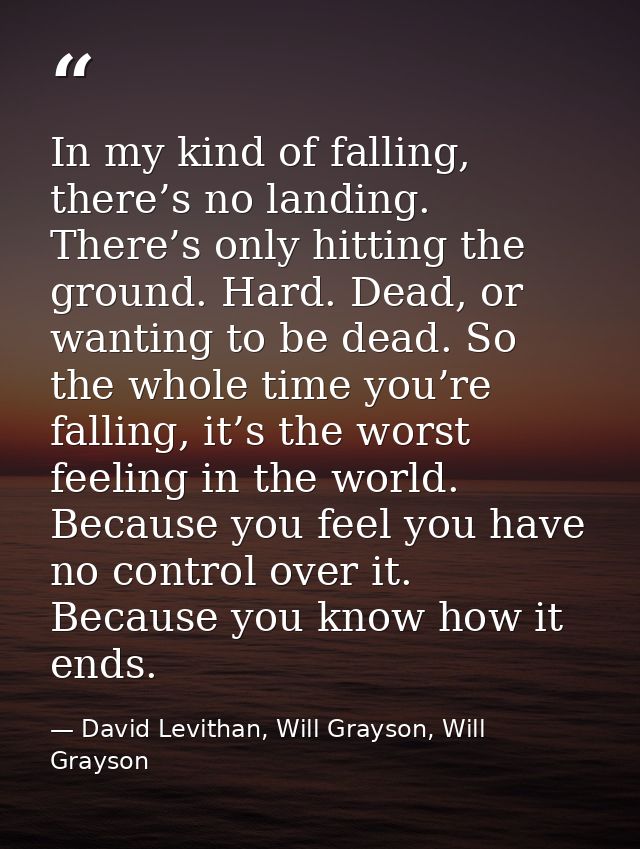 In my kind of falling, there’s no landing. There’s only hitting the ground. Hard. Dead, or wanting to be dead. So the wh — David Levithan, Will Grayson, Will Grayson