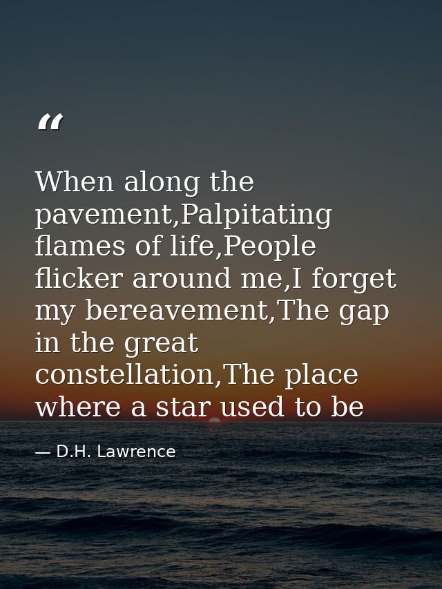 When along the pavement,Palpitating flames of life,People flicker around me,I forget my bereavement,The gap in the great — D.H. Lawrence