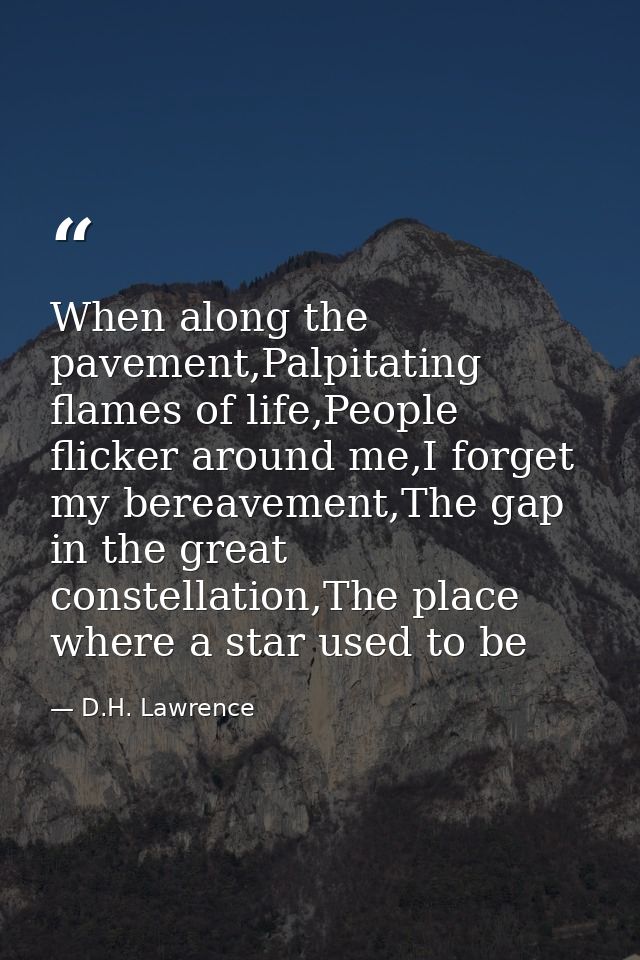 When along the pavement,Palpitating flames of life,People flicker around me,I forget my bereavement,The gap in the great — D.H. Lawrence