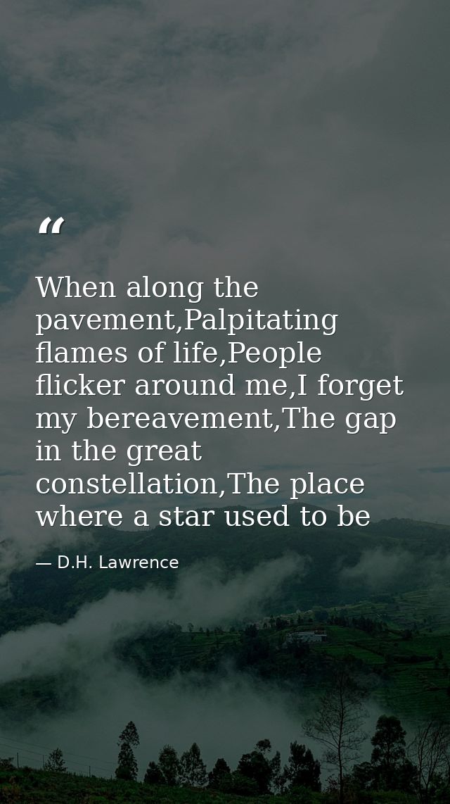 When along the pavement,Palpitating flames of life,People flicker around me,I forget my bereavement,The gap in the great — D.H. Lawrence