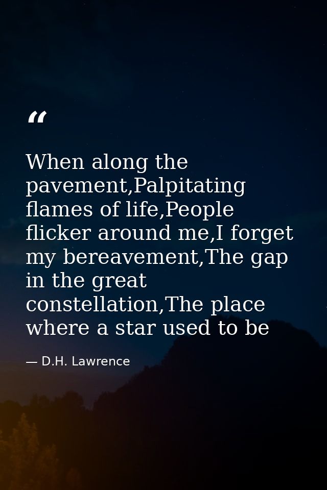 When along the pavement,Palpitating flames of life,People flicker around me,I forget my bereavement,The gap in the great — D.H. Lawrence