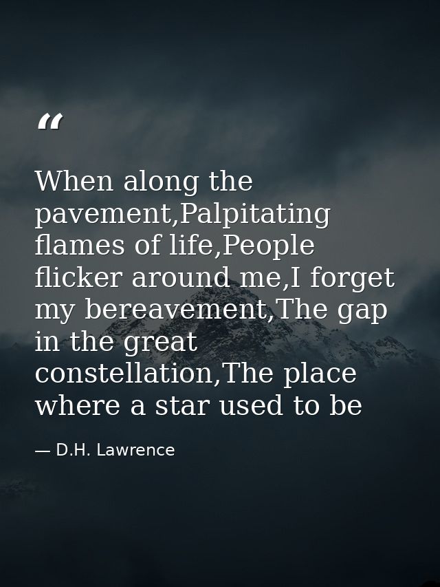 When along the pavement,Palpitating flames of life,People flicker around me,I forget my bereavement,The gap in the great — D.H. Lawrence