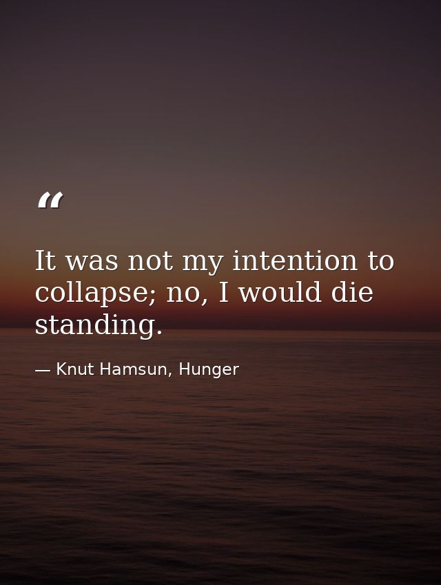 It was not my intention to collapse; no, I would die standing. — Knut Hamsun, Hunger