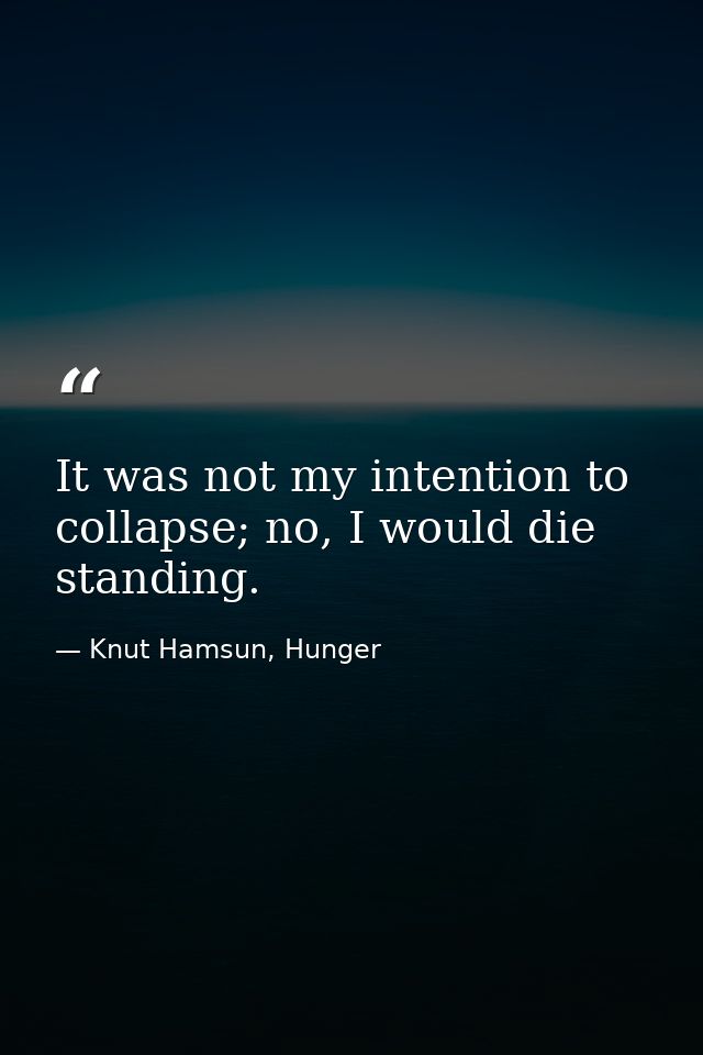 It was not my intention to collapse; no, I would die standing. — Knut Hamsun, Hunger