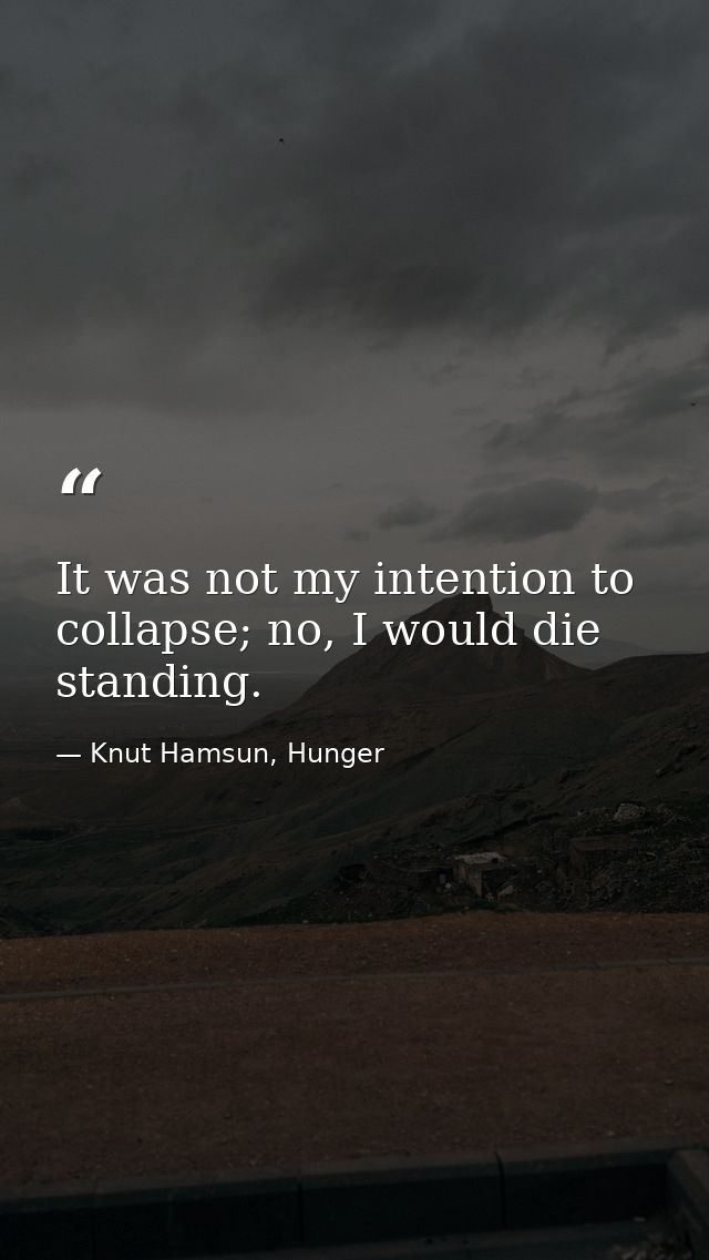 It was not my intention to collapse; no, I would die standing. — Knut Hamsun, Hunger